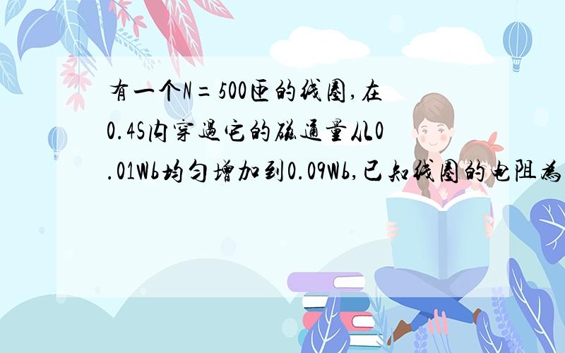 有一个N=500匝的线圈,在0.4S内穿过它的磁通量从0.01Wb均匀增加到0.09Wb,已知线圈的电阻为1000欧求：(1)线圈中感应电动势的大小 (2)线圈中的电流强度