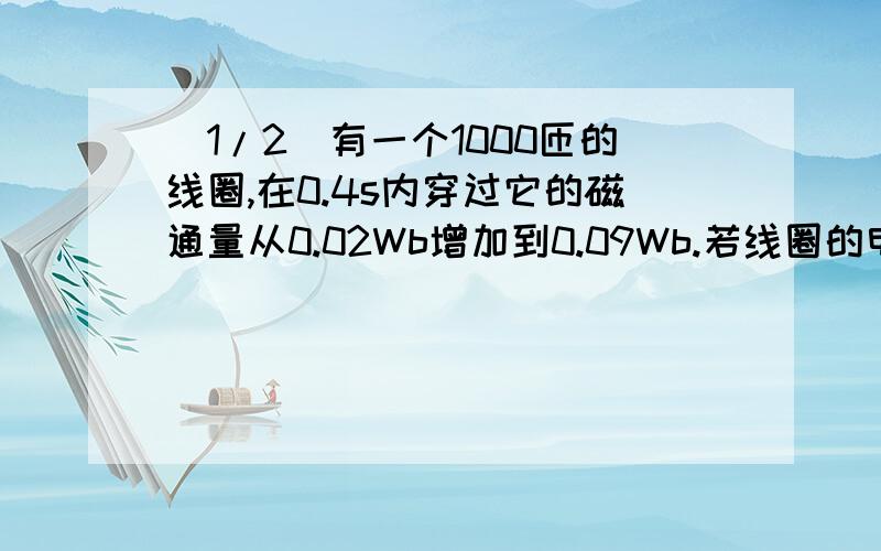 (1/2)有一个1000匝的线圈,在0.4s内穿过它的磁通量从0.02Wb增加到0.09Wb.若线圈的电阻是10欧姆,把它与...(1/2)有一个1000匝的线圈,在0.4s内穿过它的磁通量从0.02Wb增加到0.09Wb.若线圈的电阻是10欧姆,把