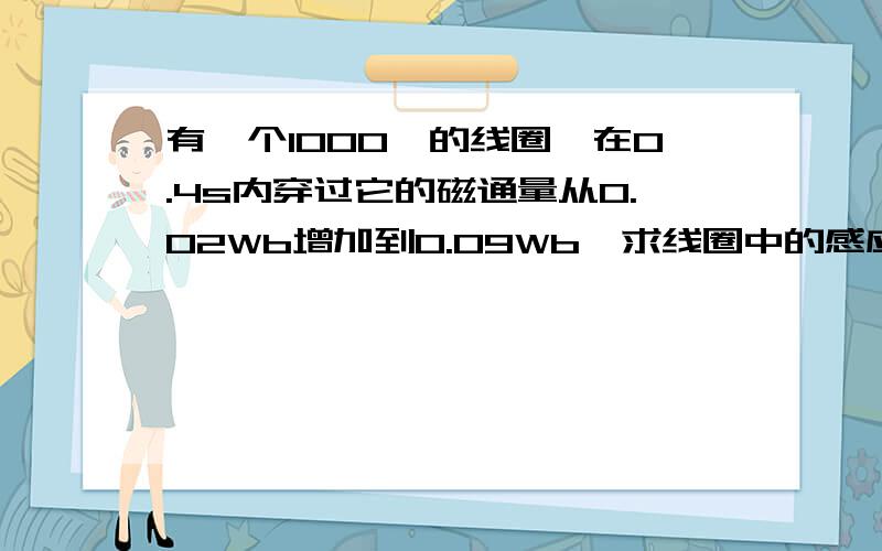 有一个1000匝的线圈,在0.4s内穿过它的磁通量从0.02Wb增加到0.09Wb,求线圈中的感应电动势.如果线圈的电阻是10Ω,把它跟一个电阻值为990Ω的电阻串联组成闭合电路时,通过该电阻的电流是多大?