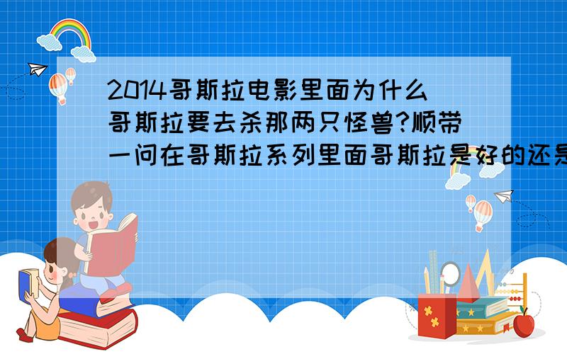 2014哥斯拉电影里面为什么哥斯拉要去杀那两只怪兽?顺带一问在哥斯拉系列里面哥斯拉是好的还是坏的?