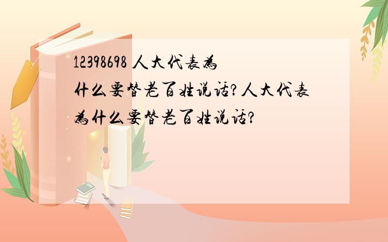 12398698 人大代表为什么要替老百姓说话?人大代表为什么要替老百姓说话?