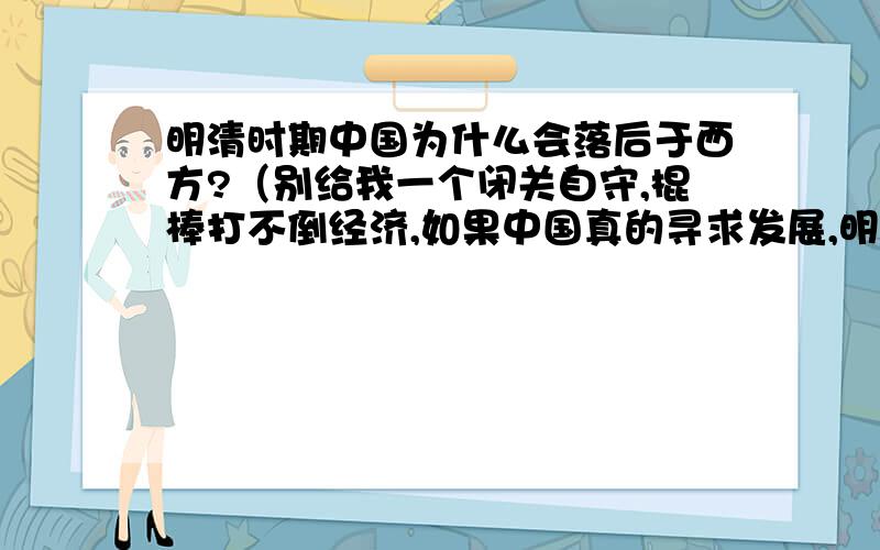 明清时期中国为什么会落后于西方?（别给我一个闭关自守,棍棒打不倒经济,如果中国真的寻求发展,明清统治者政策一定会调整,两代是不可能没有发展的（就像明朝后期万历年间还不是开放