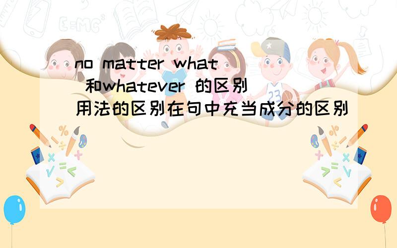 no matter what 和whatever 的区别用法的区别在句中充当成分的区别