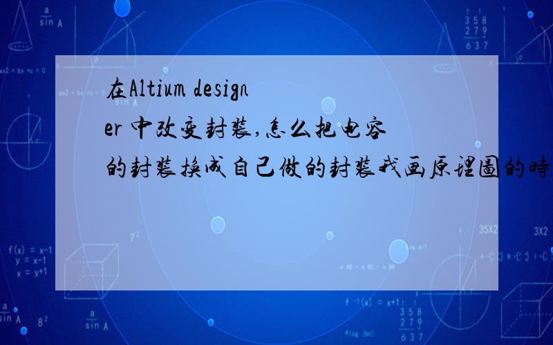 在Altium designer 中改变封装,怎么把电容的封装换成自己做的封装我画原理图的时候用的是系统给提供的库里面的电容,但是它不是表贴的,我想把它的封装变成表贴的,我在封装管理器里试过了,