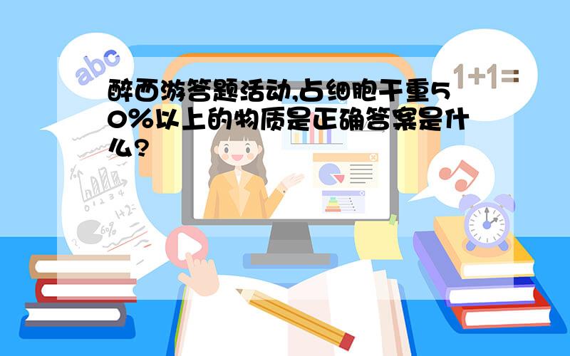 醉西游答题活动,占细胞干重50％以上的物质是正确答案是什么?