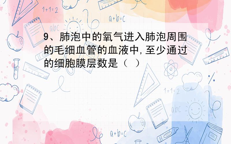 9、肺泡中的氧气进入肺泡周围的毛细血管的血液中,至少通过的细胞膜层数是（ ）