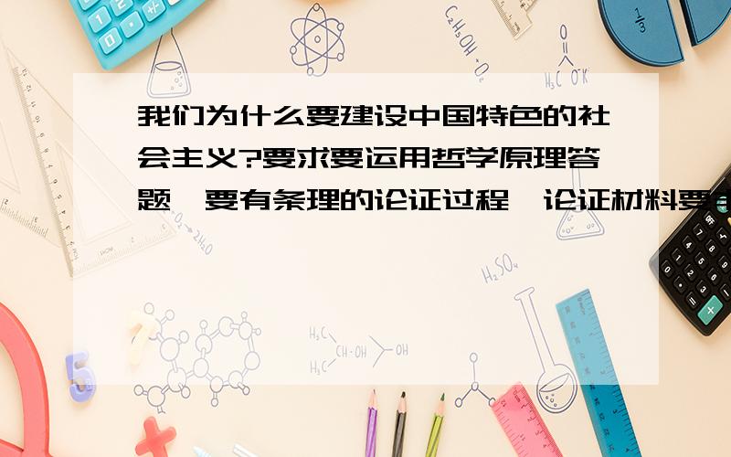 我们为什么要建设中国特色的社会主义?要求要运用哲学原理答题,要有条理的论证过程,论证材料要丰富,谢要1000字左右的论文形式.