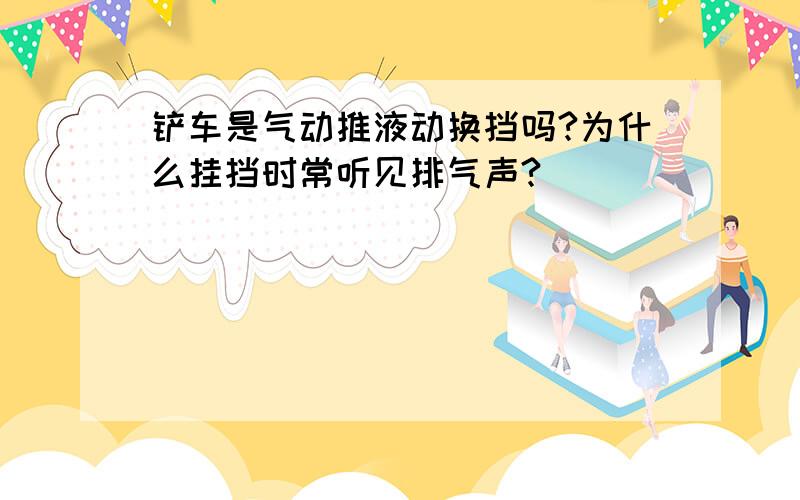 铲车是气动推液动换挡吗?为什么挂挡时常听见排气声?