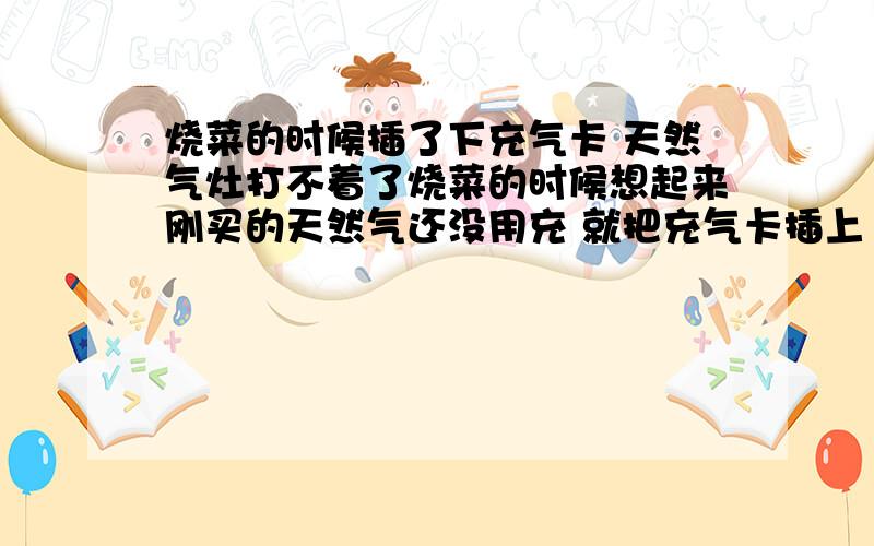 烧菜的时候插了下充气卡 天然气灶打不着了烧菜的时候想起来刚买的天然气还没用充 就把充气卡插上 然后天然气就断了 等气充上拔了卡 天然气灶就打不着了 火星还有 就是没气 什么情况