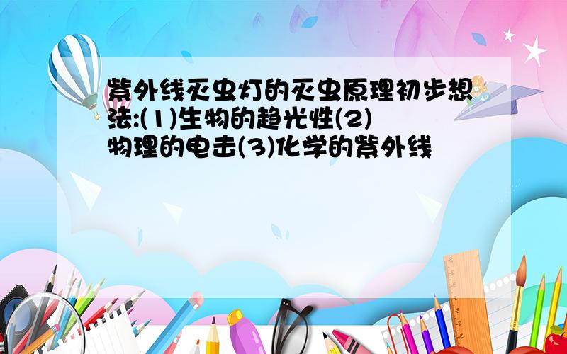 紫外线灭虫灯的灭虫原理初步想法:(1)生物的趋光性(2)物理的电击(3)化学的紫外线