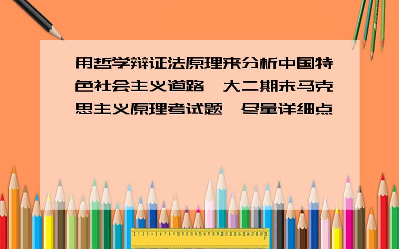 用哲学辩证法原理来分析中国特色社会主义道路,大二期末马克思主义原理考试题,尽量详细点,