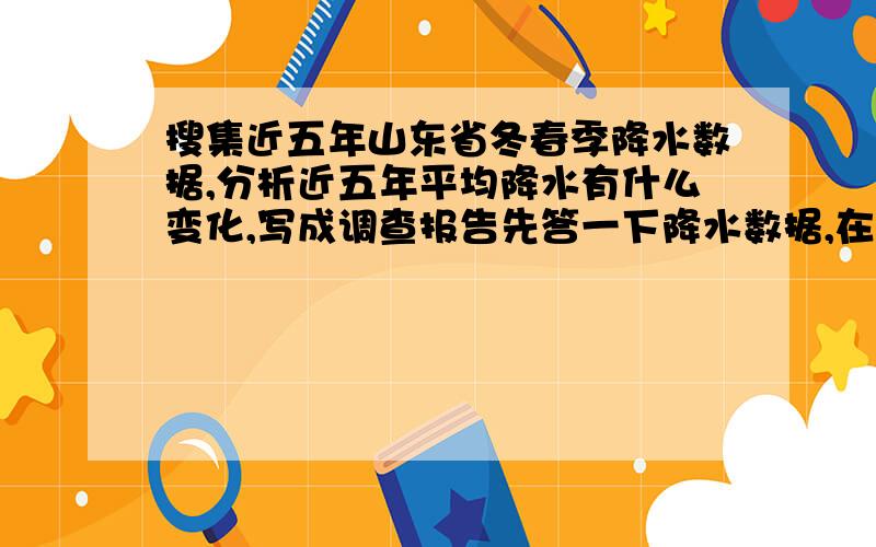 搜集近五年山东省冬春季降水数据,分析近五年平均降水有什么变化,写成调查报告先答一下降水数据,在写分析,在写调查报告