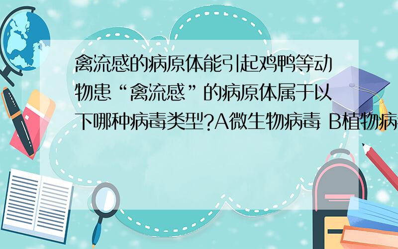 禽流感的病原体能引起鸡鸭等动物患“禽流感”的病原体属于以下哪种病毒类型?A微生物病毒 B植物病毒 C无脊椎动物病毒 D脊椎动物病毒有把握的才来做哦,别误导人呢,