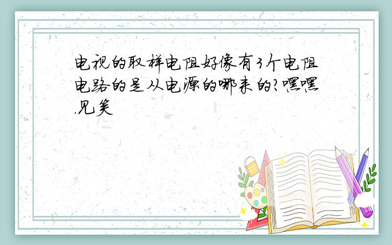 电视的取样电阻好像有3个电阻电路的是从电源的哪来的?嘿嘿.见笑