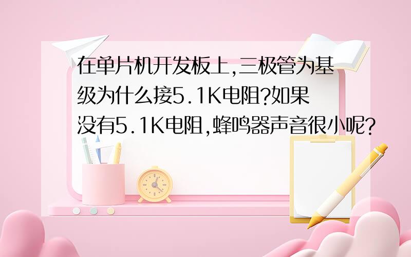 在单片机开发板上,三极管为基级为什么接5.1K电阻?如果没有5.1K电阻,蜂鸣器声音很小呢?