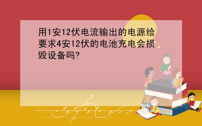 用1安12伏电流输出的电源给要求4安12伏的电池充电会损毁设备吗?