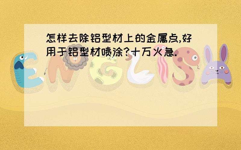 怎样去除铝型材上的金属点,好用于铝型材喷涂?十万火急.