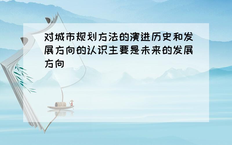 对城市规划方法的演进历史和发展方向的认识主要是未来的发展方向