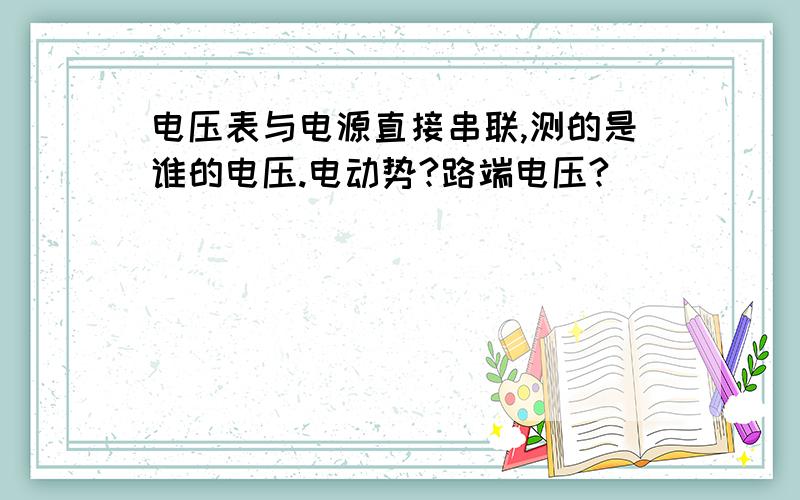 电压表与电源直接串联,测的是谁的电压.电动势?路端电压?