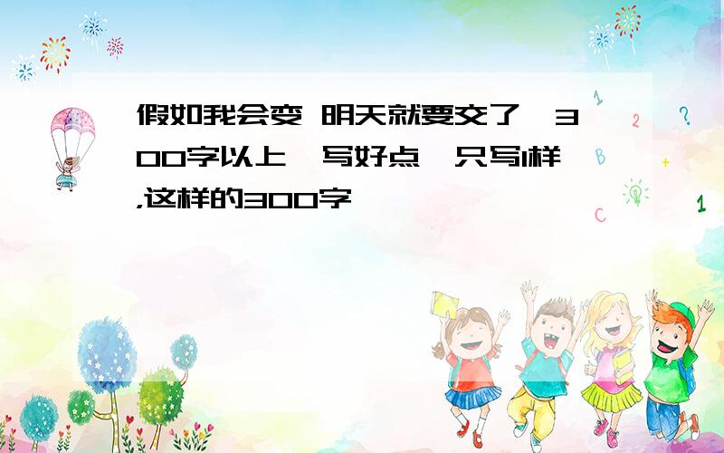 假如我会变 明天就要交了,300字以上,写好点,只写1样，这样的300字