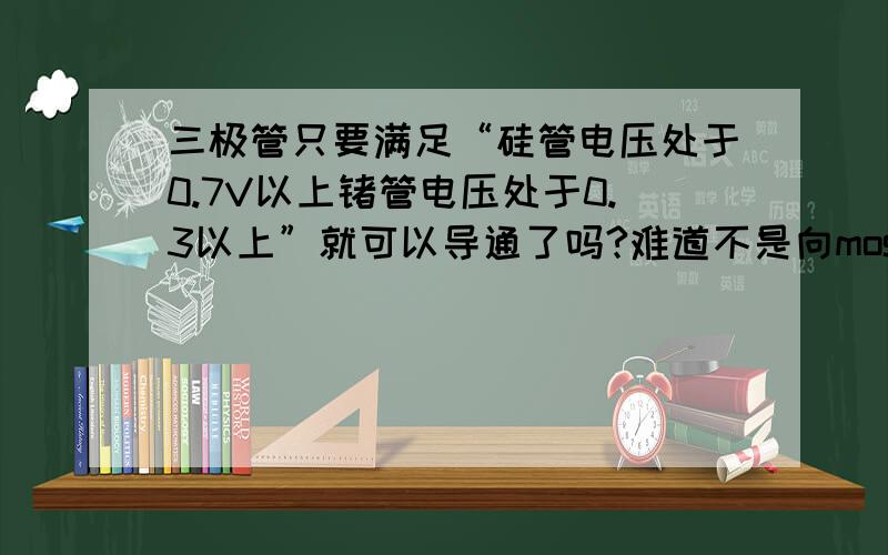 三极管只要满足“硅管电压处于0.7V以上锗管电压处于0.3以上”就可以导通了吗?难道不是向mos管那样,要高电平,