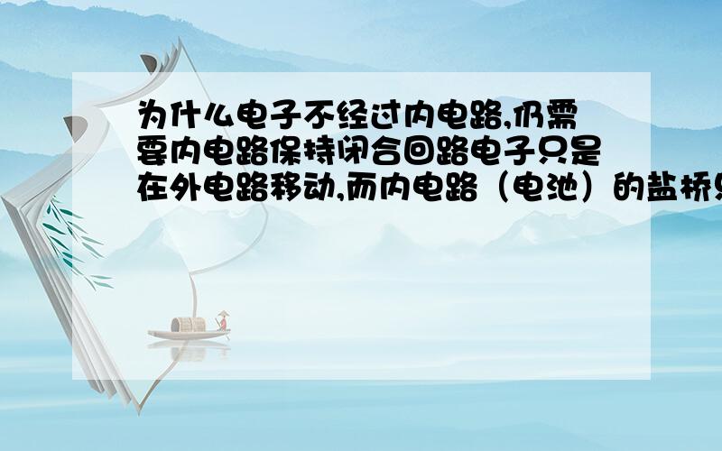 为什么电子不经过内电路,仍需要内电路保持闭合回路电子只是在外电路移动,而内电路（电池）的盐桥只是为了让电荷守恒,电子不经过内电路,为什么一定要有个盐桥才能通电?所谓的闭合回