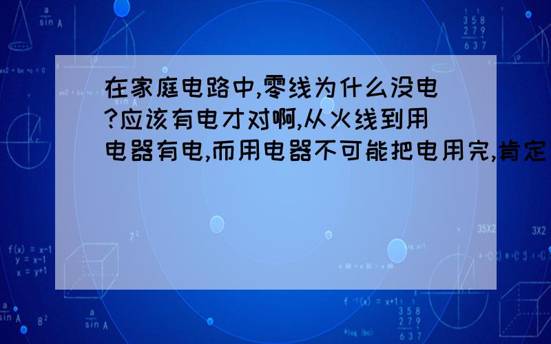 在家庭电路中,零线为什么没电?应该有电才对啊,从火线到用电器有电,而用电器不可能把电用完,肯定有回路啊,零线就会有电压才对啊.是吗?