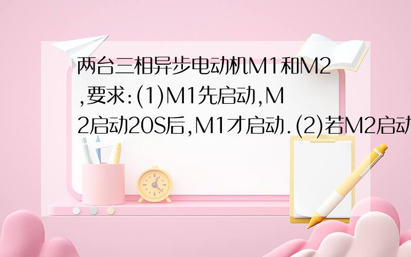 两台三相异步电动机M1和M2,要求:(1)M1先启动,M2启动20S后,M1才启动.(2)若M2启动,M顺序控制电路图