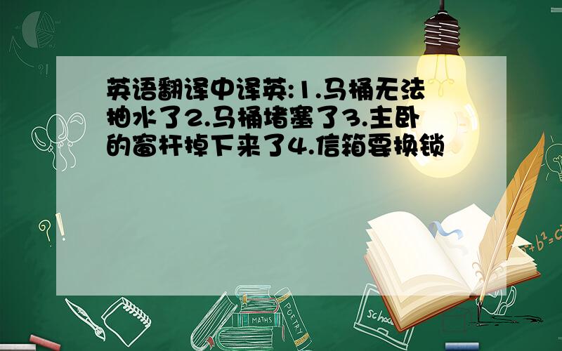 英语翻译中译英:1.马桶无法抽水了2.马桶堵塞了3.主卧的窗杆掉下来了4.信箱要换锁