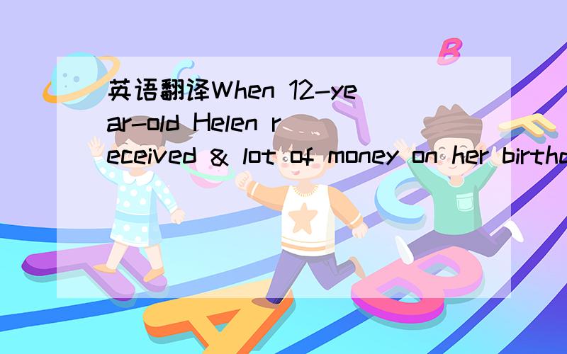 英语翻译When 12-year-old Helen received & lot of money on her birthday* she knew exactly* what she wanted to buy:a pair of LuluLemon trousers that her mom wouldn't buy because they were too expensive.