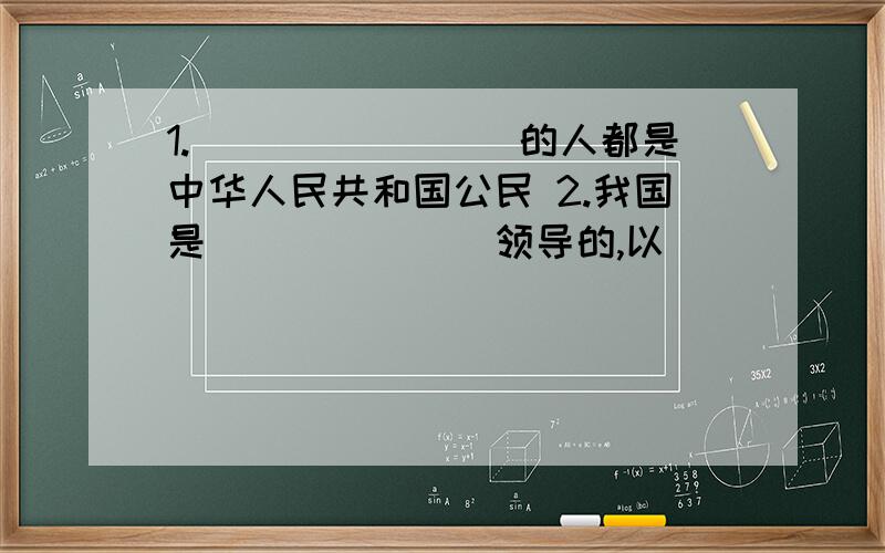 1.________的人都是中华人民共和国公民 2.我国是_______领导的,以______为基础的________社会主义国家1.________的人都是中华人民共和国公民2.我国是_______领导的,以______为基础的________社会主义国家3