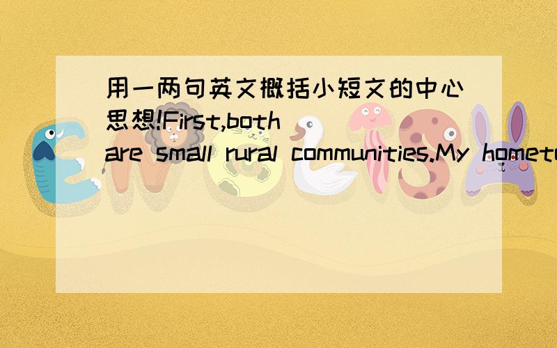 用一两句英文概括小短文的中心思想!First,both are small rural communities.My hometown has a population of only about 10,000 People.Similarly,my college town consists of obout 11,000 people.A second way in which these Two towns are sinil