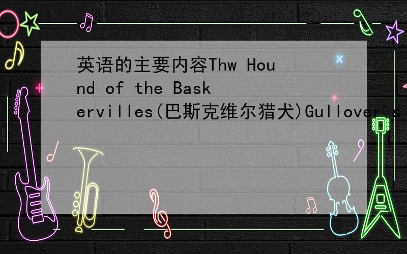 英语的主要内容Thw Hound of the Baskervilles(巴斯克维尔猎犬)Gullover's travels（格列佛游记）主要内容,500词,注意是英语的.