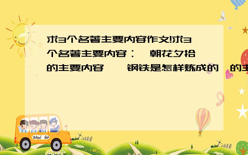 求3个名著主要内容作文!求3个名著主要内容：《朝花夕拾》的主要内容,《钢铁是怎样炼成的》的主要内容,《骆驼祥子》的主要内容,每个400字,感激不尽