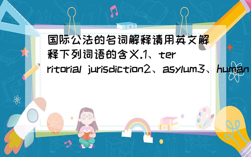 国际公法的名词解释请用英文解释下列词语的含义.1、territorial jurisdiction2、asylum3、human rights4、public international law5、sovereignty6、extradition这几个词都是用英语做名词解释。