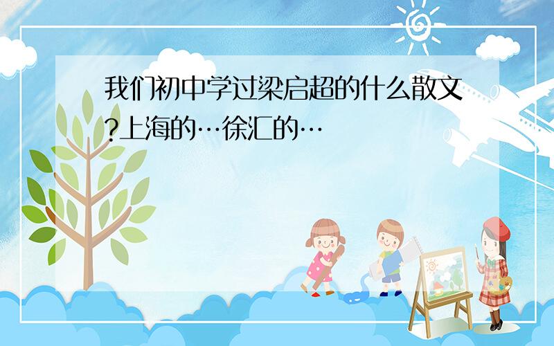 我们初中学过梁启超的什么散文?上海的…徐汇的…