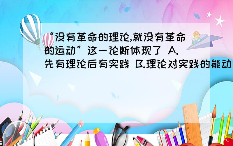 “没有革命的理论,就没有革命的运动”这一论断体现了 A.先有理论后有实践 B.理论对实践的能动反作“没有革命的理论,就没有革命的运动”这一论断体现了A.先有理论后有实践B.理论对实践