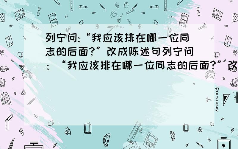 列宁问:“我应该排在哪一位同志的后面?”改成陈述句列宁问：“我应该排在哪一位同志的后面?”改成陈述句