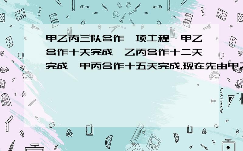 甲乙丙三队合作一项工程,甲乙合作十天完成,乙丙合作十二天完成,甲丙合作十五天完成.现在先由甲乙丙合作三天,余下的由甲队单独完成.甲队还要做几天?