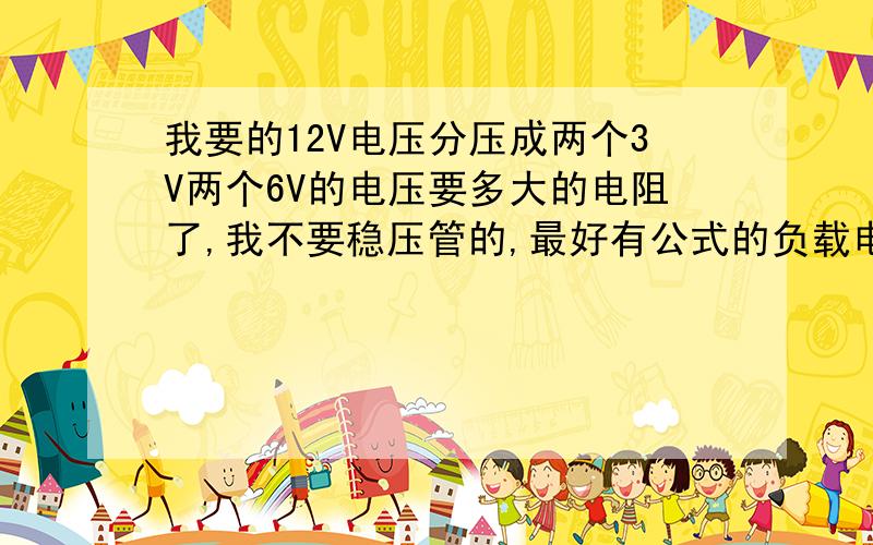 我要的12V电压分压成两个3V两个6V的电压要多大的电阻了,我不要稳压管的,最好有公式的负载电流由你决定,最好有公式算出的我要学