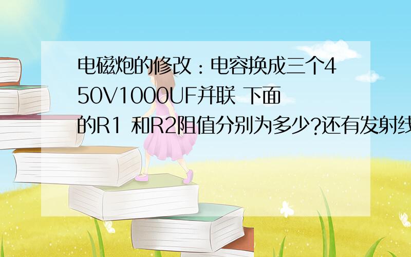 电磁炮的修改：电容换成三个450V1000UF并联 下面的R1 和R2阻值分别为多少?还有发射线圈多少圈比较好