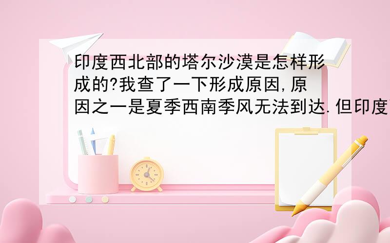 印度西北部的塔尔沙漠是怎样形成的?我查了一下形成原因,原因之一是夏季西南季风无法到达.但印度西北部并无地形的阻挡,为什么西南季风会无法到达呢?