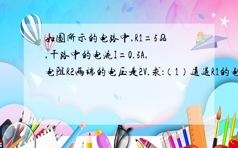 如图所示的电路中,R1=5Ω,干路中的电流I=0.5A,电阻R2两端的电压是2V.求：（1）通过R1的电流（2）通过R2的电流（3）R2的阻值   （请写出答案过程及其说明）