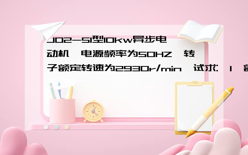 J02-51型10kw异步电动机,电源频率为50HZ,转子额定转速为2930r/min,试求:《1》额定转速《2》转速差s为0.1《2》转速差s为0.1时的转速