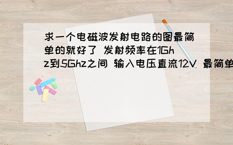 求一个电磁波发射电路的图最简单的就好了 发射频率在1Ghz到5Ghz之间 输入电压直流12V 最简单的震荡电路就好了 麻烦把原件说的详细点 我如果打算定向发射发射天线该怎么设计