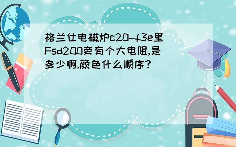 格兰仕电磁炉c20-f3e里Fsd200旁有个大电阻,是多少啊,颜色什么顺序?