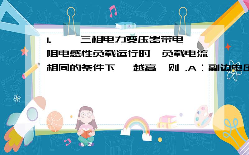 1. ★★三相电力变压器带电阻电感性负载运行时,负载电流相同的条件下, 越高,则 .A：副边电压变化率Δu越大,效率η越高,B：副边电压变化率Δu越大,效率η越低,C：副边电压变化率Δu越大,效率