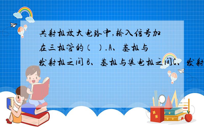 共射极放大电路中,输入信号加在三极管的（ ）.A、基极与发射极之间 B、基极与集电极之间C、发射极与集电极之间 D、以上均不对