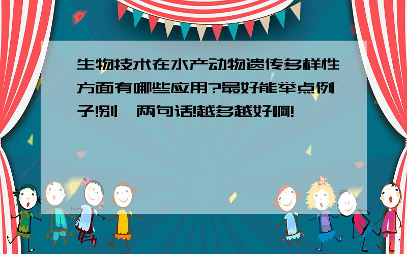 生物技术在水产动物遗传多样性方面有哪些应用?最好能举点例子!别一两句话!越多越好啊!