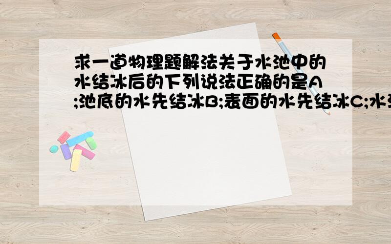 求一道物理题解法关于水池中的水结冰后的下列说法正确的是A;池底的水先结冰B;表面的水先结冰C;水池中部的水先结冰D;全池的水同时结冰我认为是B,可答案是C,